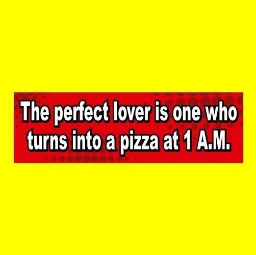 Funny "the perfect lover is one who turns into a pizza at 1 a.m." bumper sticker