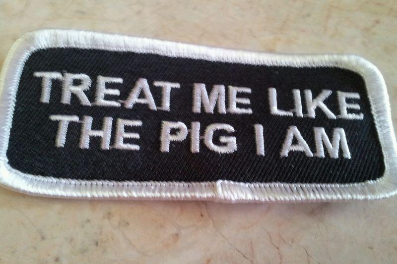 Treat me like the pig i am biker patch new!!