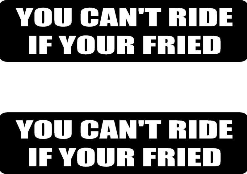 You can't ride if your fried..... 2 large funny vinyl bumper stickers #at1136